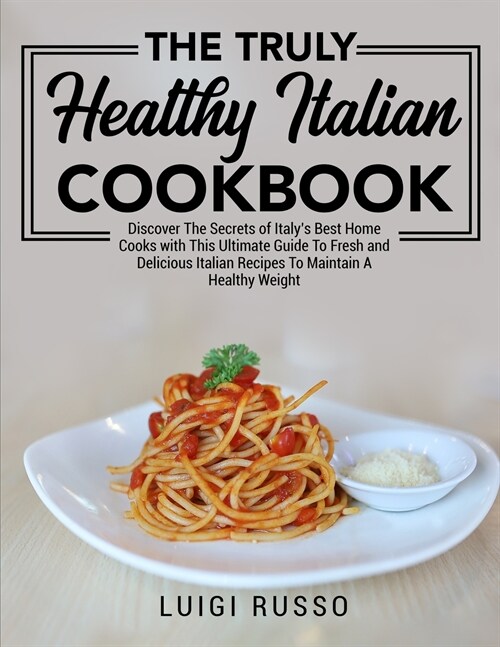 The Truly Healthy Italian Cookbook: Discover The Secrets of Italys Best Home Cooks with This Ultimate Guide To Fresh and Delicious Italian Recipes To (Paperback)