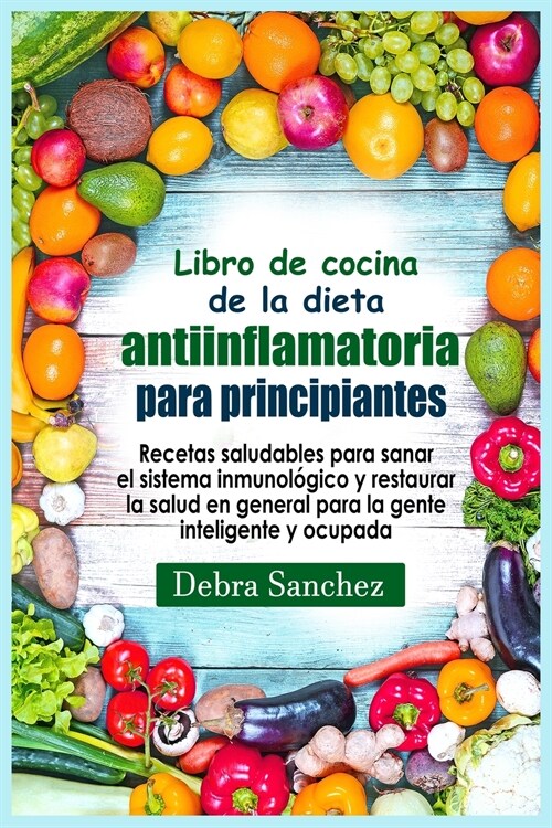 Libro de cocina de la dieta antiinflamatoria para principiantes: Recetas saludables para sanar el sistema inmunológico y restaurar la salud en g (Paperback)