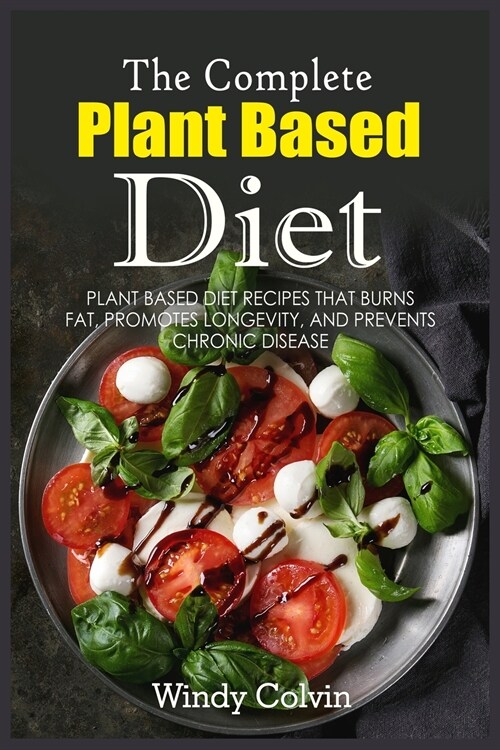 The Complete Plant Based Diet: Plant Based Diet Recipes that Burns Fat, Promotes Longevity, and Prevents Chronic Disease (Paperback)