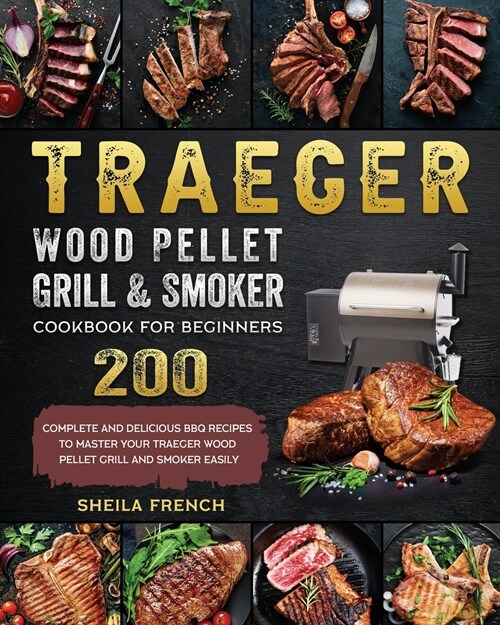 Traeger Wood Pellet Grill And Smoker Cookbook For Beginners: 200 Complete And Delicious BBQ Recipes To Master Your Traeger Wood Pellet Grill And Smoke (Paperback)