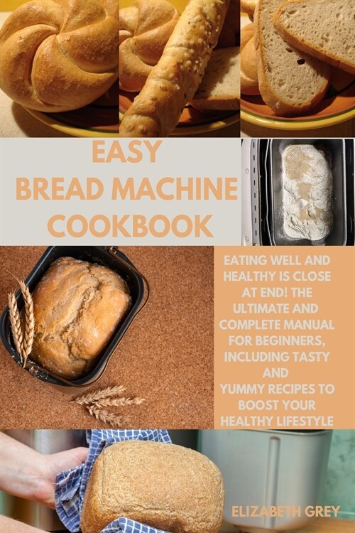 Easy Bread Machine Cookbook: Eating Well and Healthy is Close At End! The Ultimate and Complete Manual for Beginners, Including Tasty and Yummy Rec (Paperback)