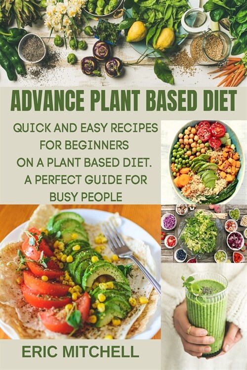 Advance Plant Based Diet: Quick and Easy Recipes for Beginners on a Plant Based Diet. A perfect Guide for Busy People (Paperback)