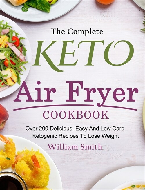 The Complete Keto Air Fryer Cookbook: Over 200 Delicious, Easy And Low Carb Ketogenic Recipes To Lose Weight (Hardcover)