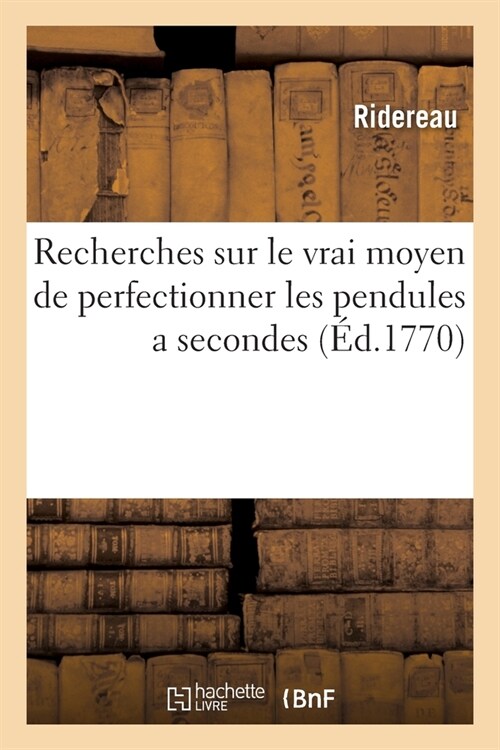 Recherches Sur Le Vrai Moyen de Perfectionner Les Pendules a Secondes, Destin?s a Indiquer: Les ?uations Journalieres Du Soleil, Par Le Moyen dUne (Paperback)