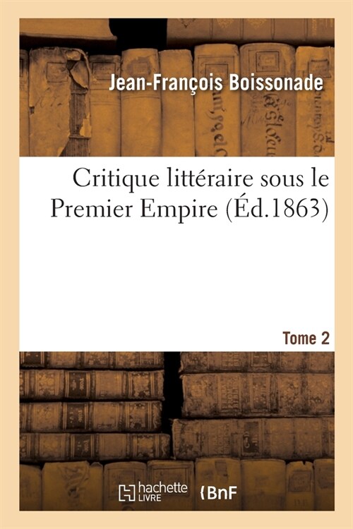 Critique Litt?aire Sous Le Premier Empire. Tome 2: Critique ?rang?e. Critique Fran?ise. Morceau In?its. Correspondances. ?h??ides (Paperback)