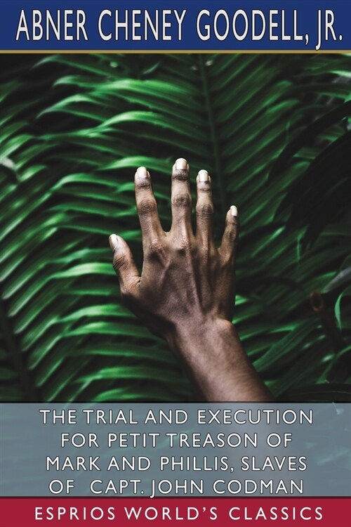 The Trial and Execution for Petit Treason of Mark and Phillis, Slaves of Capt. John Codman (Esprios Classics) (Paperback)