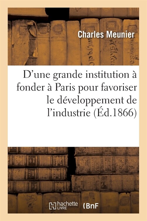 Projet dUne Grande Institution ?Fonder ?Paris: Pour Favoriser Le D?eloppement de lIndustrie Et Du Commerce Fran?is (Paperback)