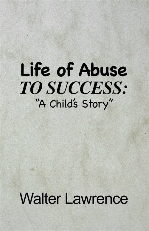 Life of Abuse to Success: A Childs Story (Paperback)