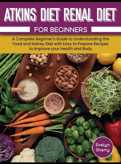 Atkins Diet and Renal Diet For Beginners: A Complete Beginners Guide to Understanding the Food and Kidney Diet with Easy to Prepare Recipes to Improv (Hardcover)
