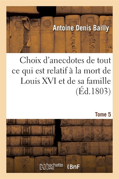 Choix dAnecdotes Anciennes Et Modernes. Tome 5: Recueil de Traits dHistoires Et de Tout Ce Qui Est Relatif ?La Mort de Louis XVI Et de Sa Famille (Paperback)