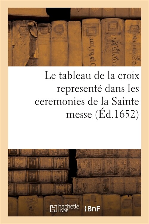 Le Tableau de la Croix Represent?Dans Les Ceremonies de la Sainte Messe: Ensemble Le Tresor de la Devotion Aux Soufrances de Notre S. I. C. Le Tout E (Paperback)