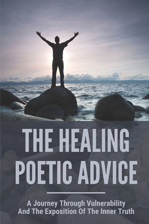 The Healing Poetic Advice: A Journey Through Vulnerability And The Exposition Of The Inner Truth: Dig A Little Deeper Into WhatS Most Important (Paperback)