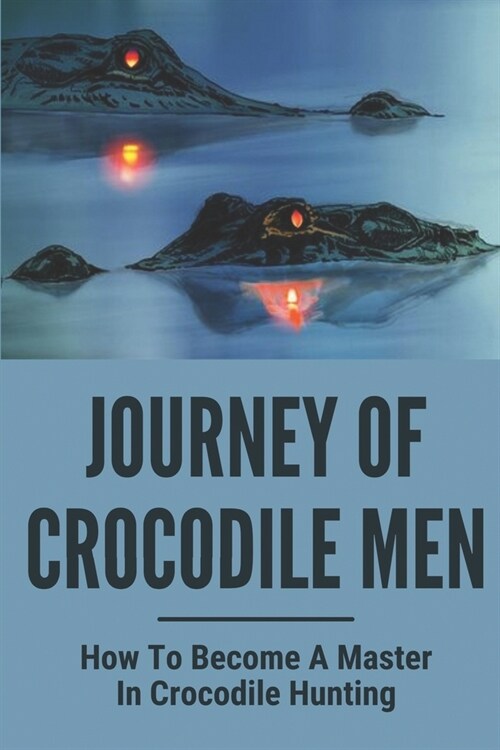 Journey Of Crocodile Men: How To Become A Master In Crocodile Hunting: History And Adventures Of Crocodile Hunters (Paperback)