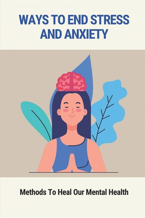 Ways To End Stress And Anxiety: Methods To Heal Our Mental Health: What Causes The Anxiety (Paperback)