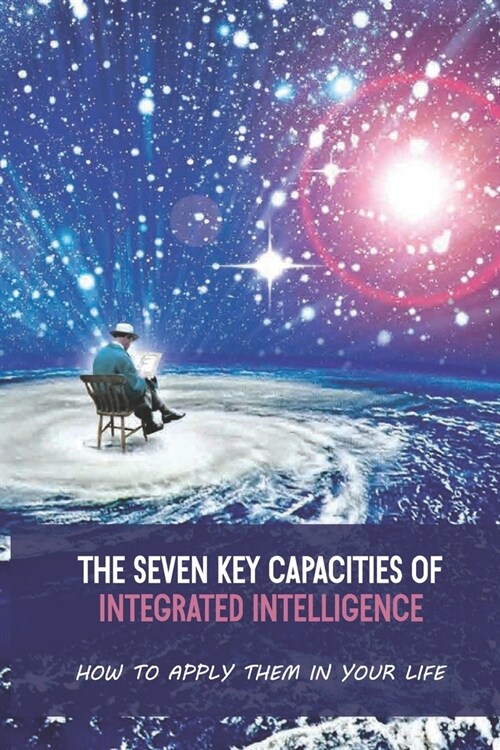 The Seven Key Capacities Of Integrated Intelligence: How To Apply Them In Your Life: Consciousness And Thought (Paperback)