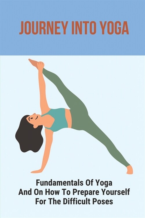 Journey Into Yoga: Fundamentals Of Yoga And On How To Prepare Yourself For The Difficult Poses: Yoga For Beginners (Paperback)