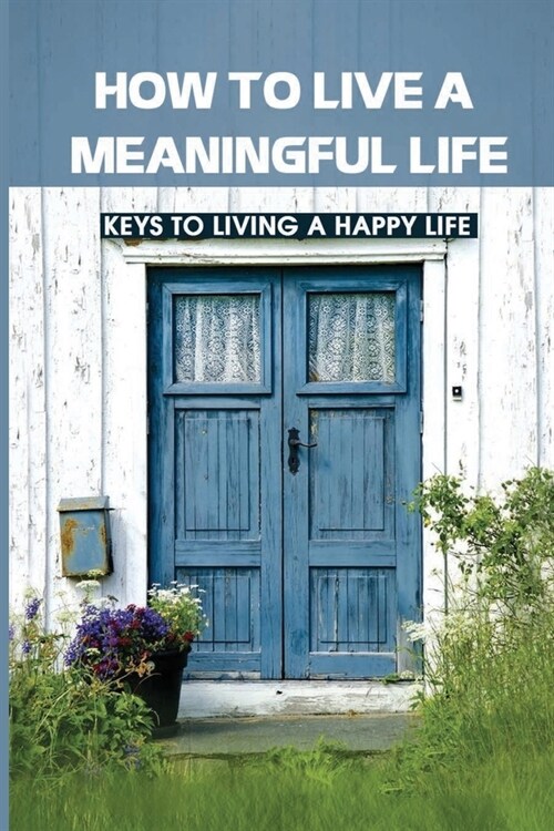 How To Live A Meaningful Life: Keys To Living A Happy Life: How To Live Life To The Fullest (Paperback)