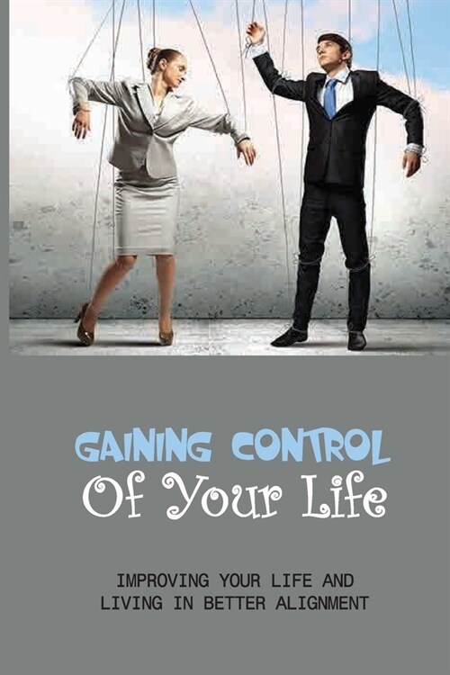 Gaining Control Of Your Life: Improving Your Life And Living In Better Alignment: Benefits Of A Balanced Life (Paperback)