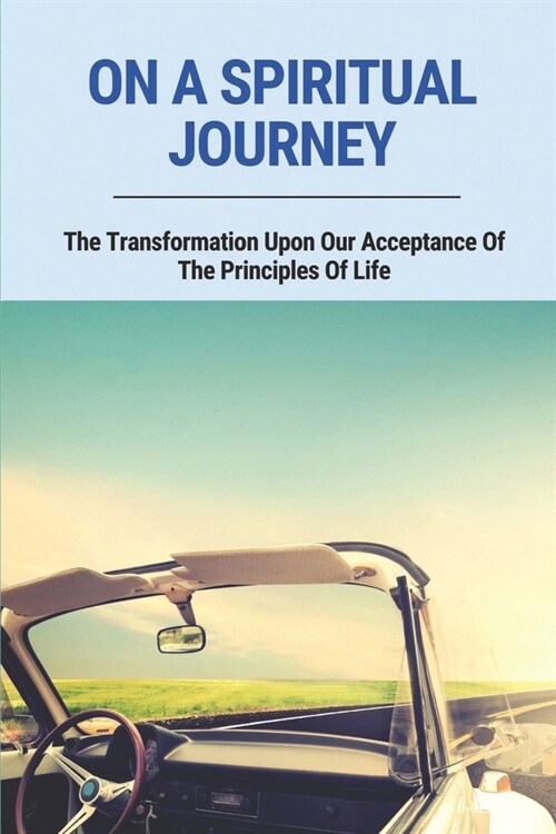 On A Spiritual Journey: The Transformation Upon Our Acceptance Of The Principles Of Life: What The Future Of Mankind Portends (Paperback)