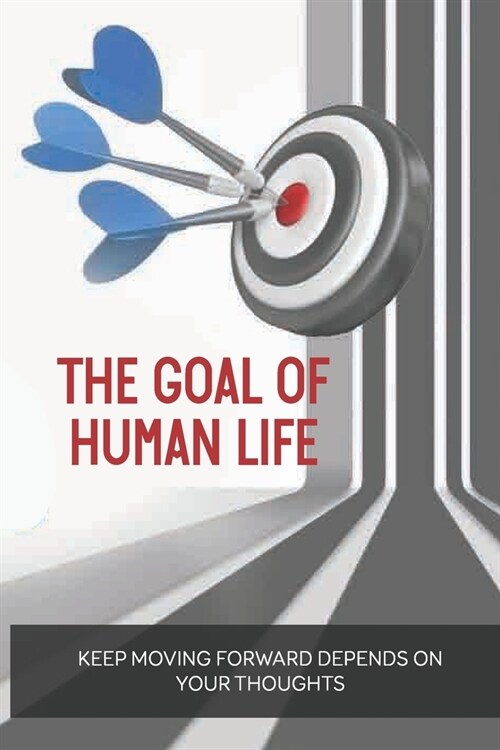 The Goal Of Human Life: Keep Moving Forward Depends On Your Thoughts: How To Get Rid Of Negative Emotions (Paperback)