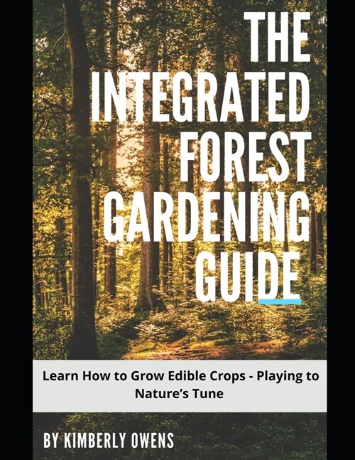 The Integrated Forest Gardening Guide: Learn How to Grow Edible Crops - Playing to Natures Tune (Paperback)