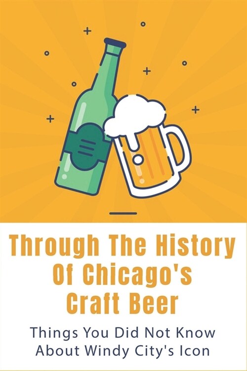 Through The History Of Chicagos Craft Beer: Things You Did Not Know About Windy Citys Icon: Interesting Facts About ChicagoS Famous Brewery (Paperback)
