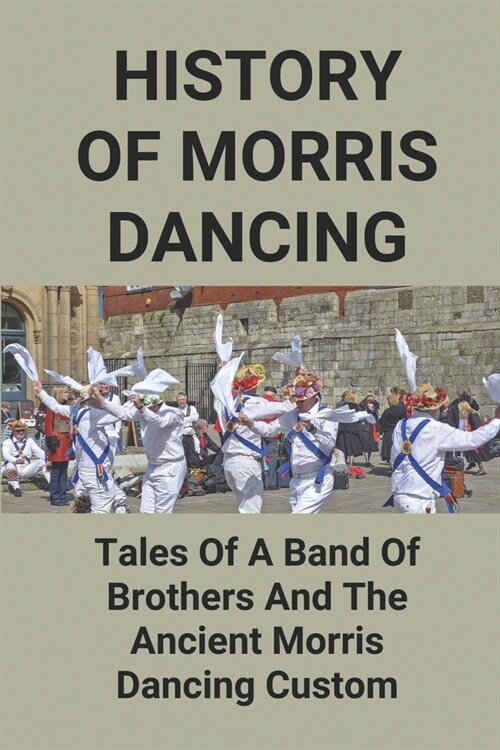 History Of Morris Dancing: Tales Of A Band Of Brothers And The Ancient Morris Dancing Custom: The Morris Tradition (Paperback)