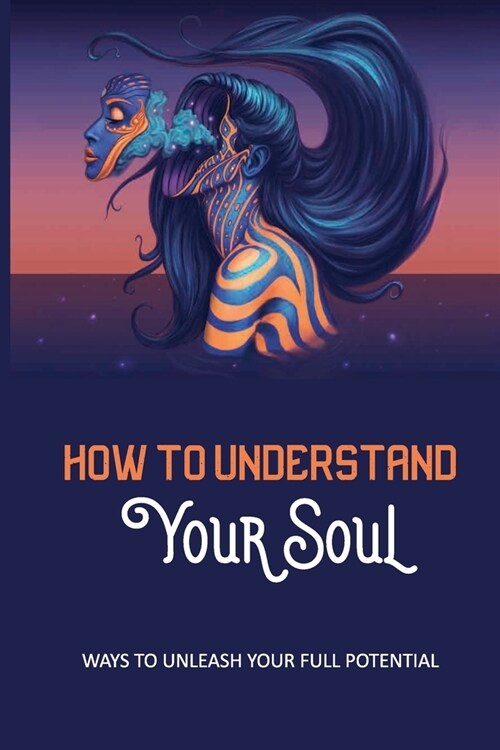 How To Understand Your Soul: Ways To Unleash Your Full Potential: Examples Of Potentials Of A Person (Paperback)