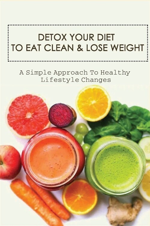 Detox Your Diet To Eat Clean & Lose Weight: A Simple Approach To Healthy Lifestyle Changes: How To Detox Your Diet (Paperback)