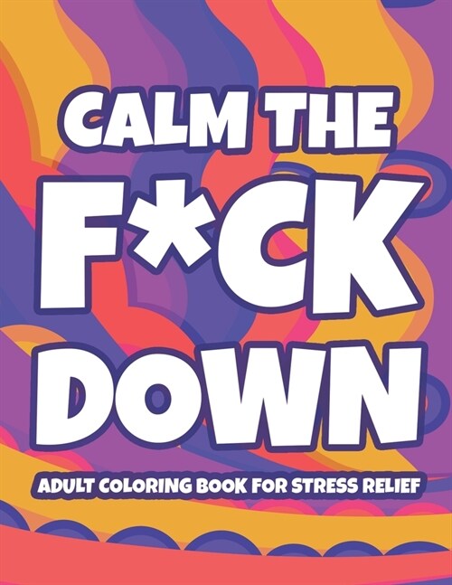 Calm The F*ck Down Adult Coloring Book For Stress Relief: Hilarious Catchphrases And Stress-Relieving Designs To Color, Funny Coloring Pages For Unwin (Paperback)