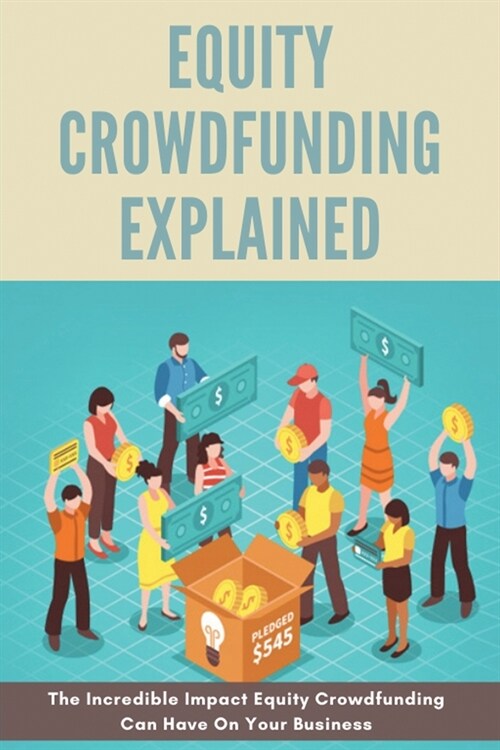 Equity Crowdfunding Explained: The Incredible Impact Equity Crowdfunding Can Have On Your Business: Growing Companies (Paperback)