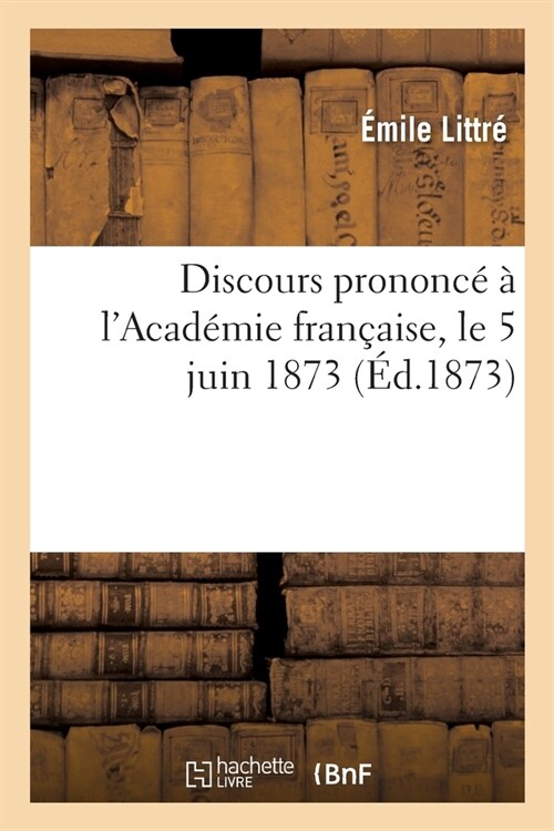 Discours de M. Littr?Prononc??lAcad?ie Fran?ise, Le 5 Juin 1873: Discours En R?onse Au Discours Prononc?Par M. Littr?Pour Sa R?eption ?lAc (Paperback)