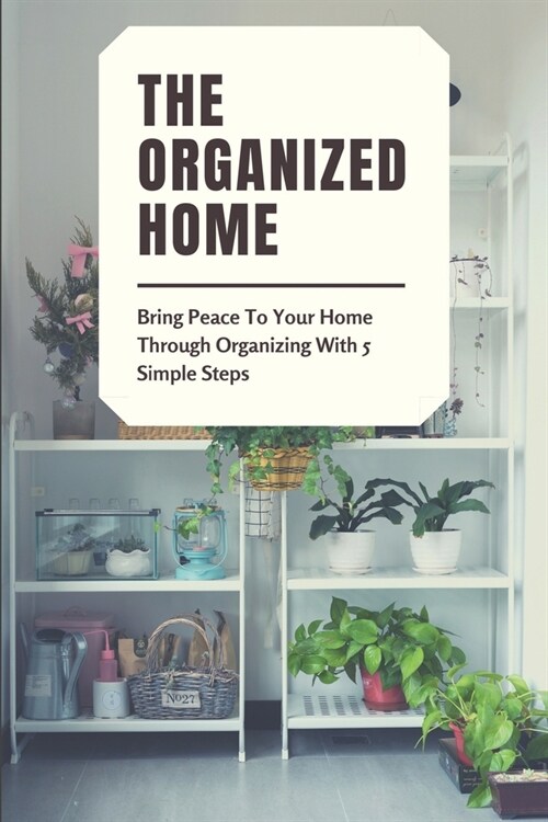 The Organized Home: Bring Peace To Your Home Through Organizing With 5 Simple Steps: Change On Timeline (Paperback)