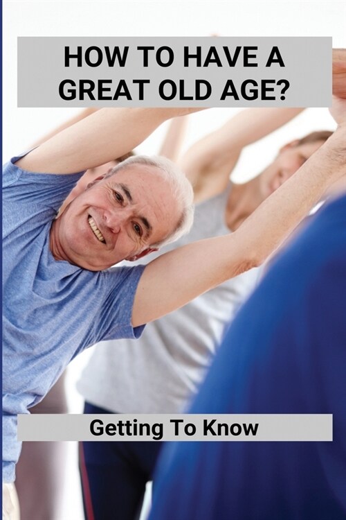 How To Have A Great Old Age?: Getting To Know: Aging Gracefully (Paperback)