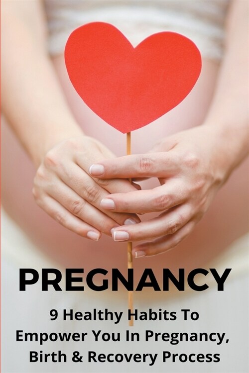 Pregnancy: 9 Healthy Habits To Empower You In Pregnancy, Birth, & Recovery Process: Postpartum Recovery Tips (Paperback)