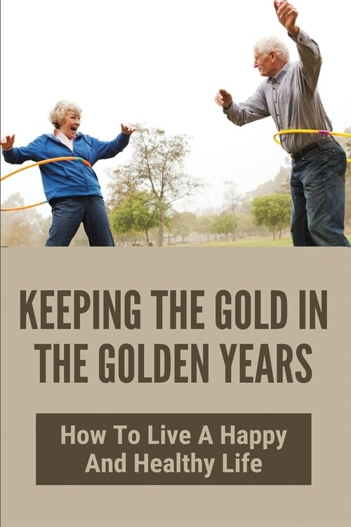 Keeping The Gold In The Golden Years: How To Live A Happy And Healthy Life: Old Age Motivation (Paperback)