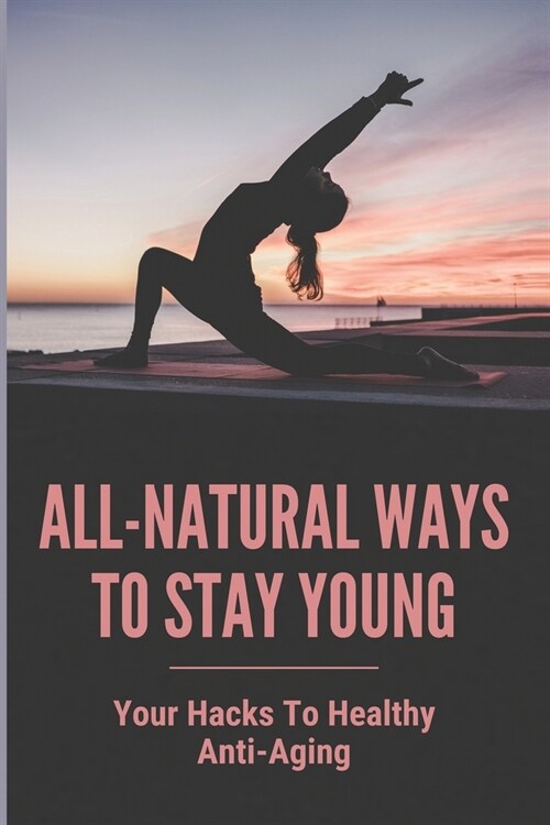All-Natural Ways To Stay Young: Your Hacks To Healthy Anti-Aging: How To Look Young And Beautiful Naturally (Paperback)