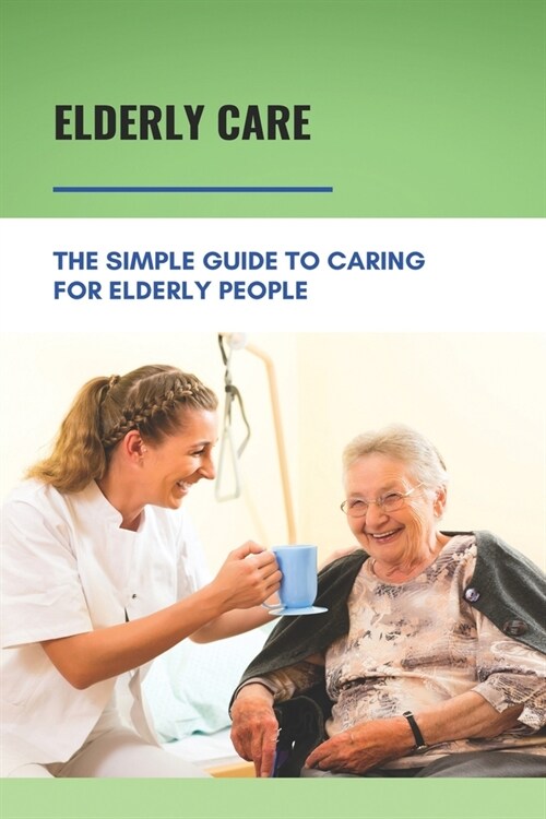 Elderly Care: The Simple Guide To Caring For Elderly People: Eaderly Person Caregiving Easy Guide (Paperback)