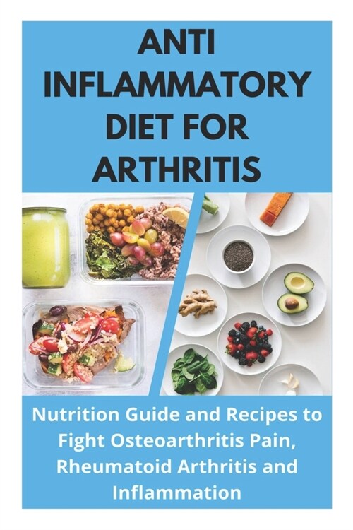 Anti Inflammatory Diet for Arthritis - Nutrition Guide and Recipes to Fight Osteoarthritis Pain, Rheumatoid Arthritis and Inflammation (Paperback)