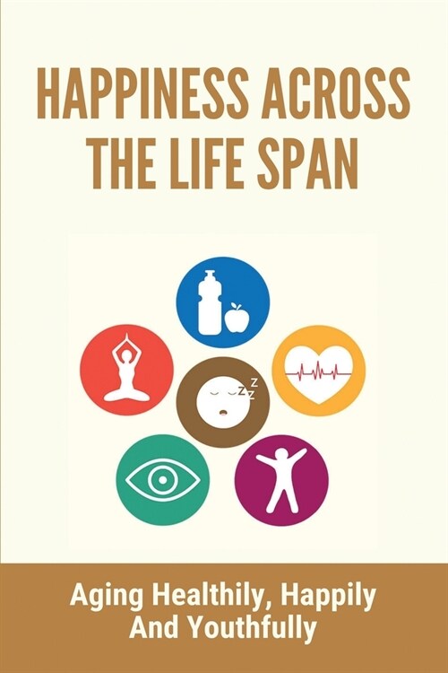 Happiness Across The Life Span: Aging Healthily, Happily And Youthfully: Positive Aging Strategy (Paperback)