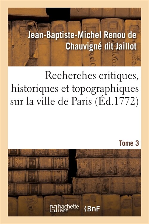 Recherches Critiques, Historiques Et Topographiques Sur La Ville de Paris. Tome 3: Depuis Ses Commencements Connus Jusqu?Pr?ent (Paperback)