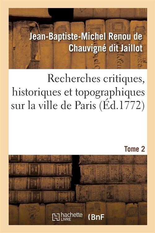 Recherches Critiques, Historiques Et Topographiques Sur La Ville de Paris. Tome 2: Depuis Ses Commencements Connus Jusqu?Pr?ent (Paperback)