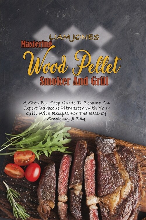 Mastering Wood Pellet Smoker And Grill: A Step-By-Step Guide To Become An Expert Barbecue Pitmaster With Your Grill With Recipes For The Best-Of Smoki (Paperback)