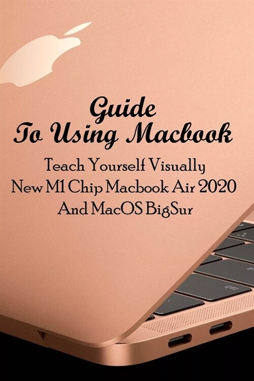 Guide To Using Macbook: Teach Yourself Visually New M1 Chip Macbook Air 2020 And MacOS BigSur: Macbook Air 2020 Guide (Paperback)