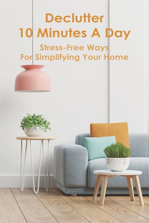 Declutter 10 Minutes A Day: Stress-Free Ways For Simplifying Your Home: Tips For Organizing Home (Paperback)