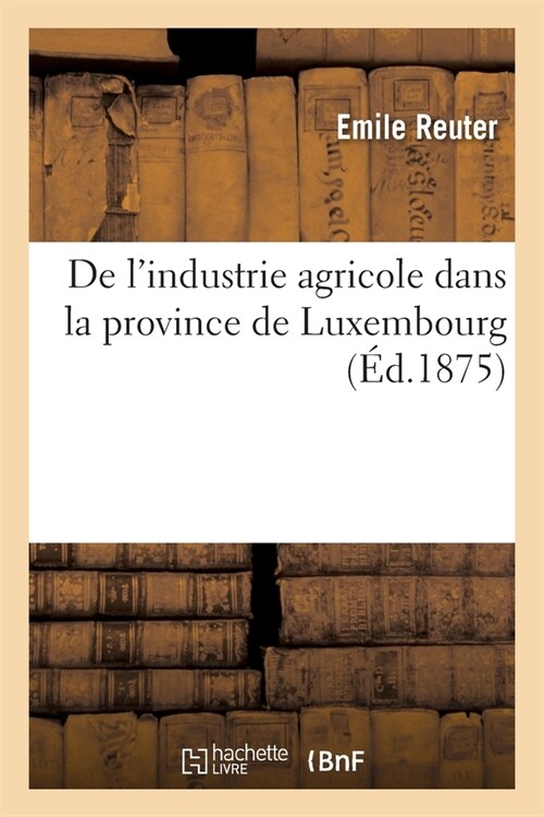 de lIndustrie Agricole Dans La Province de Luxembourg: Et Renseignements Divers Sur Le Grand-Duch?de Luxembourg (Paperback)