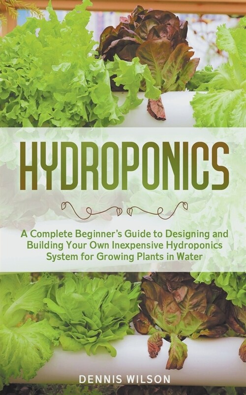 Hydroponics: A Complete Beginners Guide to Designing and Building Your Own Inexpensive Hydroponics System for Growing Plants in Wa (Paperback)