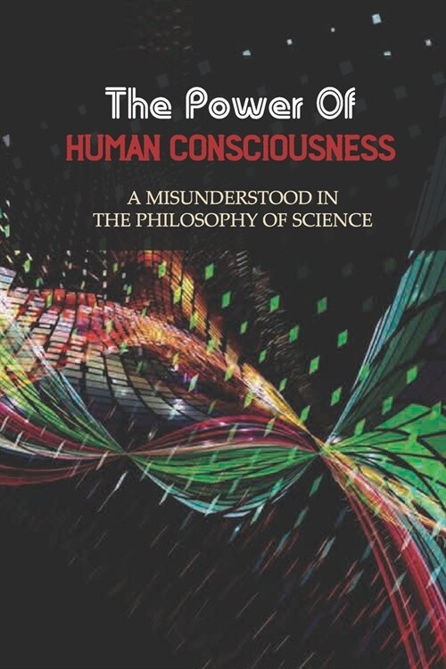 The Power Of Human Consciousness: A Misunderstood In The Philosophy Of Science: Extraordinary Mind (Paperback)