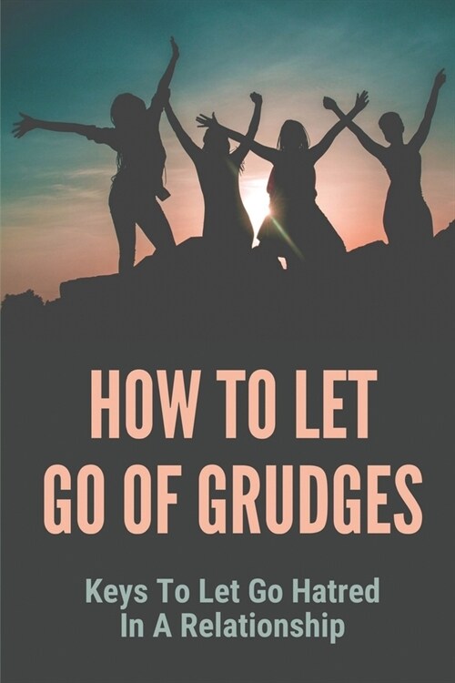How To Let Go Of Grudges: Keys To Let Go Hatred In A Relationship: How To Reduce Stress And Tension (Paperback)