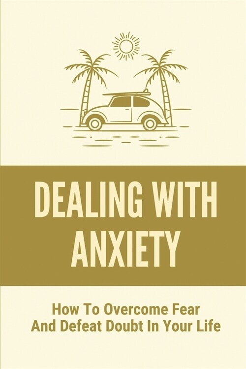 Dealing With Anxiety: How To Overcome Fear And Defeat Doubt In Your Life: How To Boost Self Esteem (Paperback)